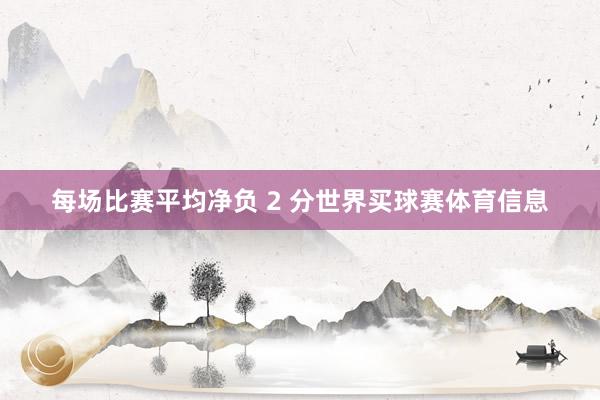 每场比赛平均净负 2 分世界买球赛体育信息