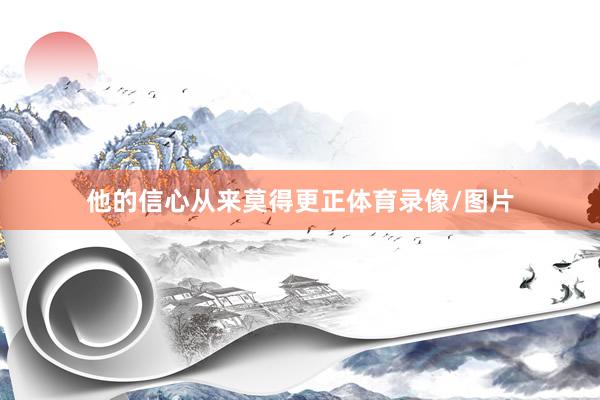 他的信心从来莫得更正体育录像/图片