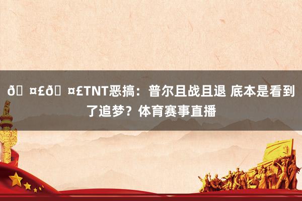 🤣🤣TNT恶搞：普尔且战且退 底本是看到了追梦？体育赛事直播