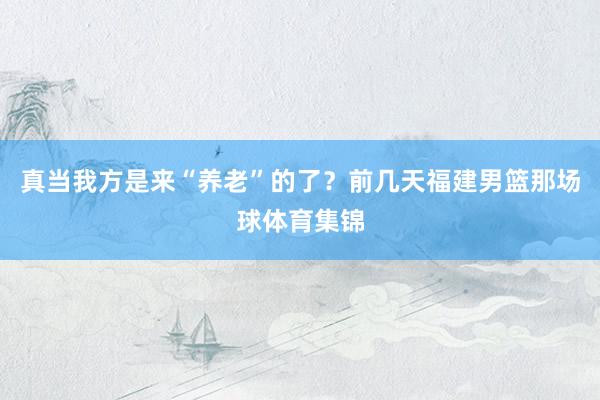 真当我方是来“养老”的了?前几天福建男篮那场球体育集锦