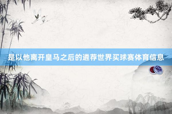 是以他离开皇马之后的遴荐世界买球赛体育信息