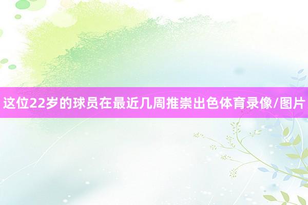 这位22岁的球员在最近几周推崇出色体育录像/图片