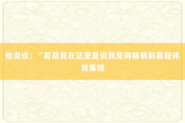 他说谈：“若是我在这里是说我莫得精明到赛程体育集锦