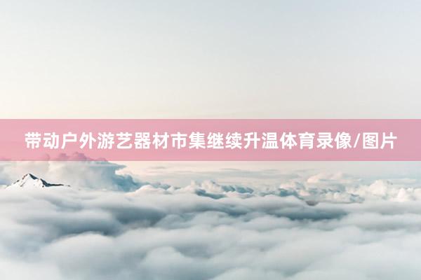 带动户外游艺器材市集继续升温体育录像/图片