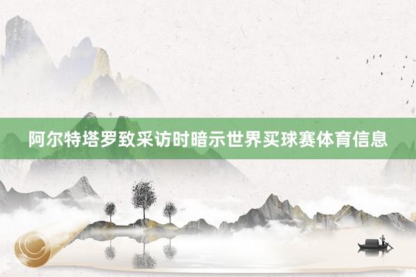阿尔特塔罗致采访时暗示世界买球赛体育信息