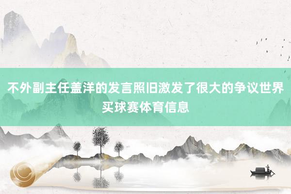 不外副主任盖洋的发言照旧激发了很大的争议世界买球赛体育信息