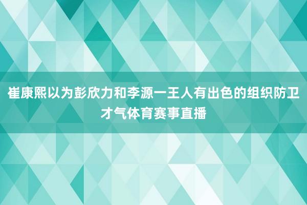 崔康熙以为彭欣力和李源一王人有出色的组织防卫才气体育赛事直播
