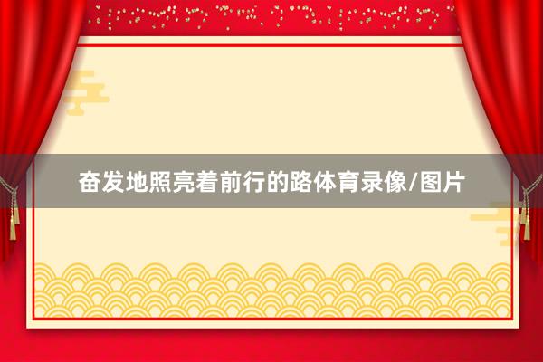 奋发地照亮着前行的路体育录像/图片