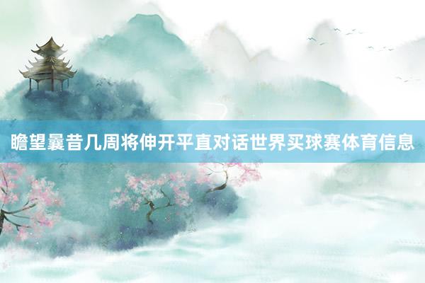 瞻望曩昔几周将伸开平直对话世界买球赛体育信息
