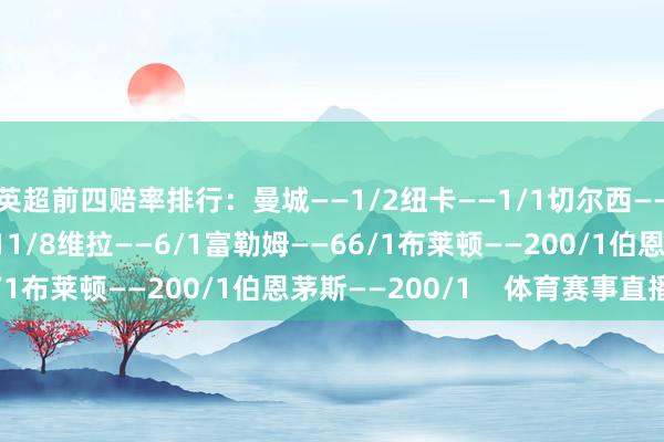 英超前四赔率排行：曼城——1/2纽卡——1/1切尔西——6/5诺丁汉丛林——11/8维拉——6/1富勒姆——66/1布莱顿——200/1伯恩茅斯——200/1    体育赛事直播