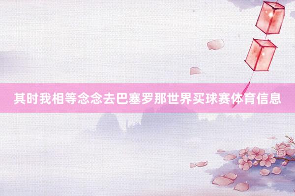 其时我相等念念去巴塞罗那世界买球赛体育信息