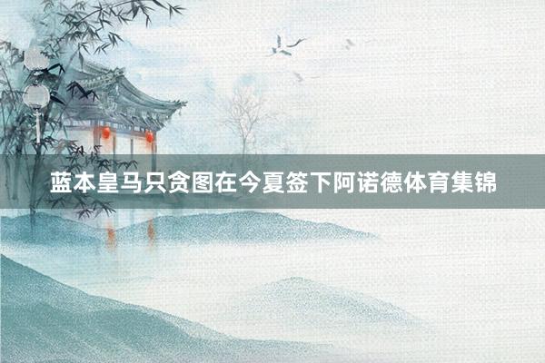 蓝本皇马只贪图在今夏签下阿诺德体育集锦