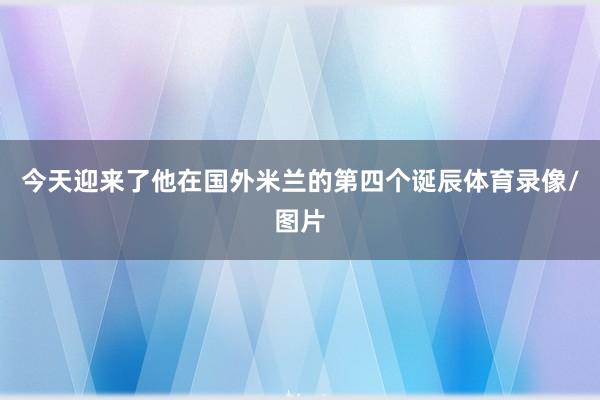 今天迎来了他在国外米兰的第四个诞辰体育录像/图片