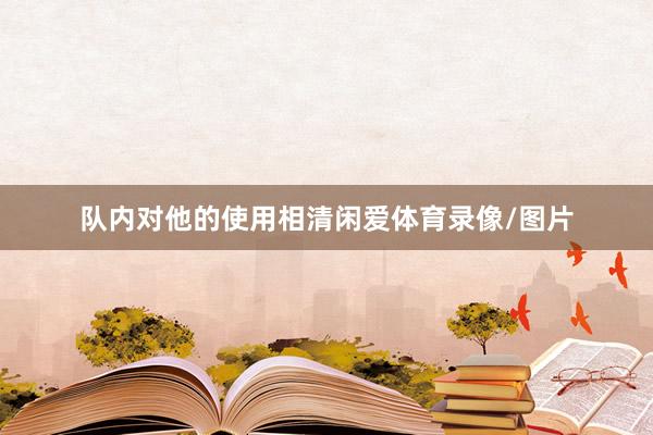 队内对他的使用相清闲爱体育录像/图片