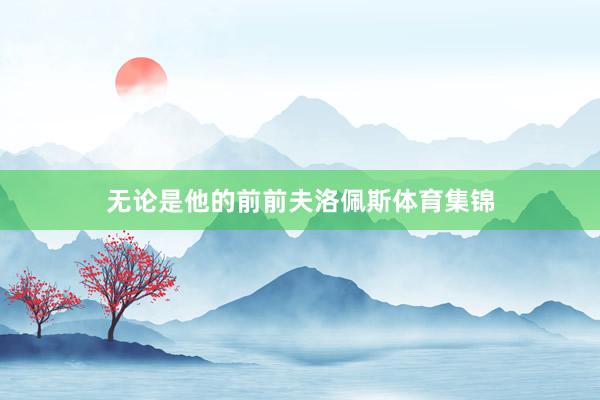 无论是他的前前夫洛佩斯体育集锦