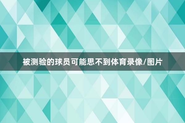 被测验的球员可能思不到体育录像/图片