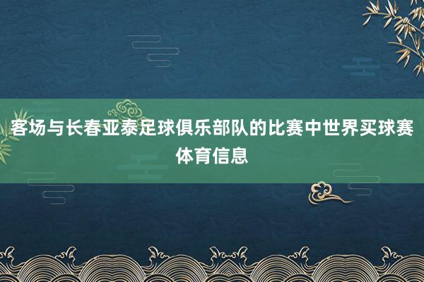 客场与长春亚泰足球俱乐部队的比赛中世界买球赛体育信息