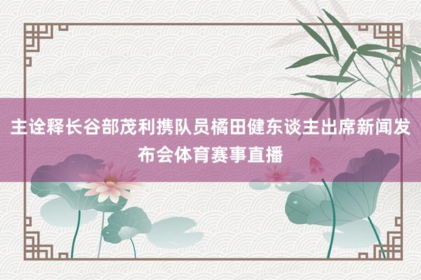 主诠释长谷部茂利携队员橘田健东谈主出席新闻发布会体育赛事直播