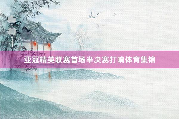 亚冠精英联赛首场半决赛打响体育集锦