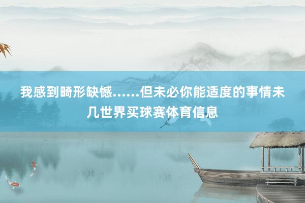 我感到畸形缺憾......但未必你能适度的事情未几世界买球赛体育信息