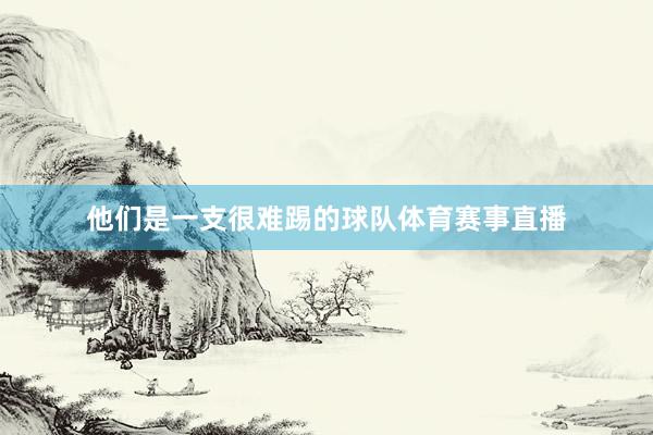 他们是一支很难踢的球队体育赛事直播