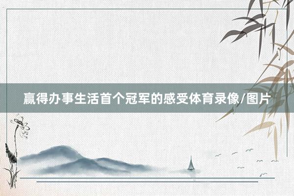 赢得办事生活首个冠军的感受体育录像/图片