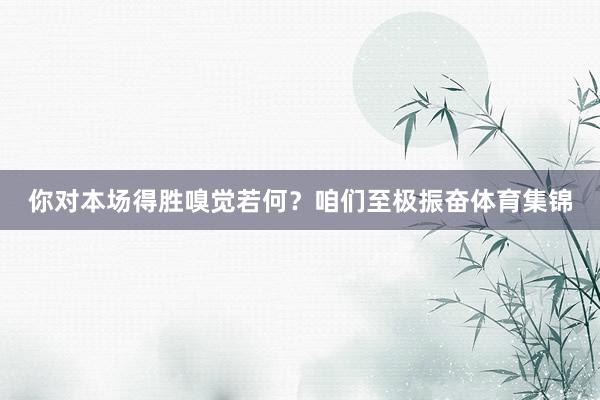 你对本场得胜嗅觉若何？　　咱们至极振奋体育集锦