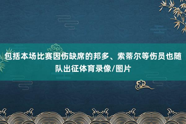 包括本场比赛因伤缺席的邦多、索蒂尔等伤员也随队出征体育录像/图片