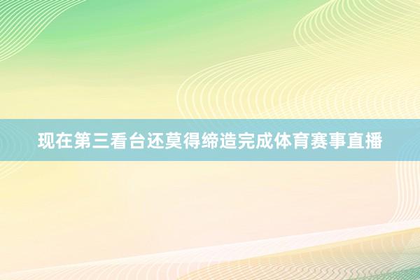 现在第三看台还莫得缔造完成体育赛事直播