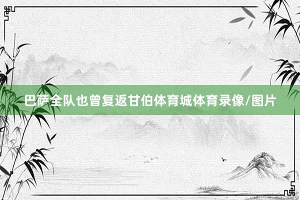 巴萨全队也曾复返甘伯体育城体育录像/图片