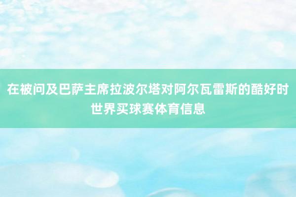 在被问及巴萨主席拉波尔塔对阿尔瓦雷斯的酷好时世界买球赛体育信息