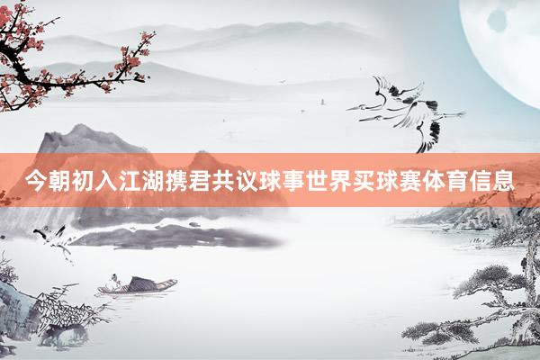 今朝初入江湖携君共议球事世界买球赛体育信息