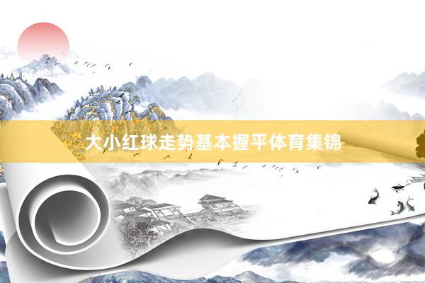 大小红球走势基本握平体育集锦