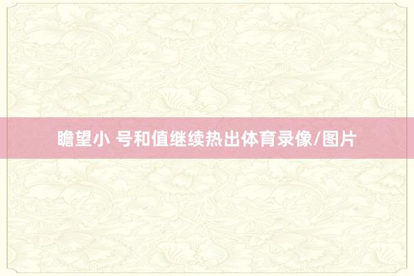 瞻望小 号和值继续热出体育录像/图片
