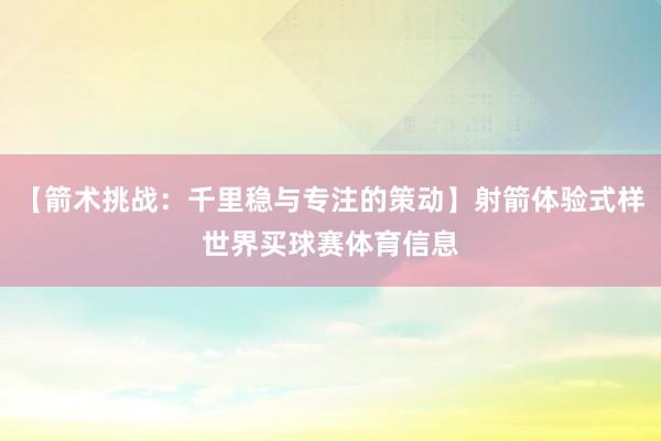 【箭术挑战:千里稳与专注的策动】射箭体验式样世界买球赛体育信息