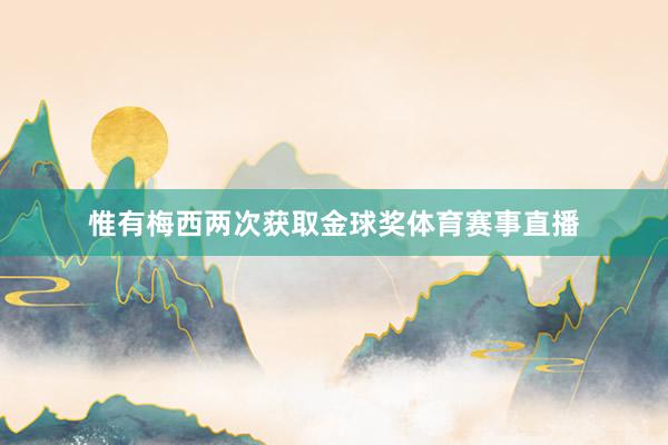 惟有梅西两次获取金球奖体育赛事直播