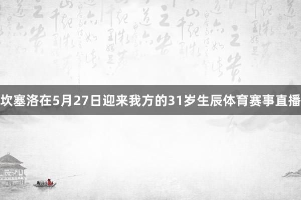 坎塞洛在5月27日迎来我方的31岁生辰体育赛事直播