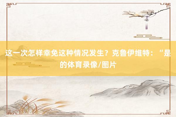 这一次怎样幸免这种情况发生？克鲁伊维特：“是的体育录像/图片