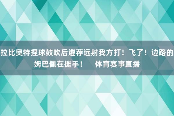 拉比奥特捏球鼓吹后遴荐远射我方打!飞了!边路的姆巴佩在摊手! 体育赛事直播