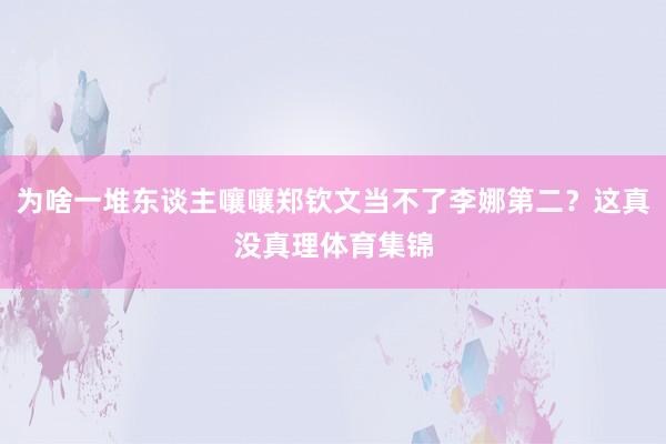 为啥一堆东谈主嚷嚷郑钦文当不了李娜第二？这真没真理体育集锦