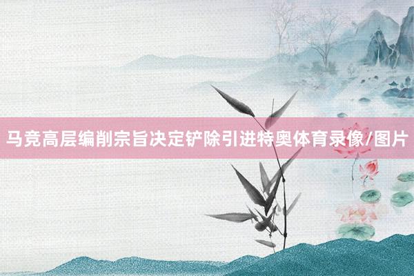 马竞高层编削宗旨决定铲除引进特奥体育录像/图片