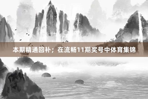 本期精通回补；　　在流畅11期奖号中体育集锦