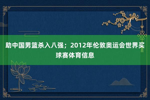 助中国男篮杀入八强;2012年伦敦奥运会世界买球赛体育信息