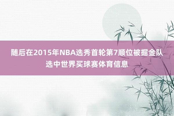 随后在2015年NBA选秀首轮第7顺位被掘金队选中世界买球赛体育信息