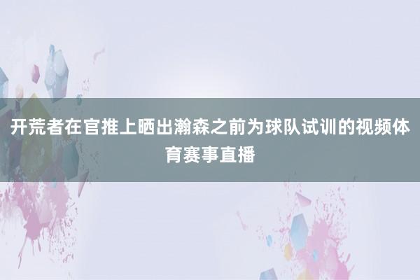 开荒者在官推上晒出瀚森之前为球队试训的视频体育赛事直播