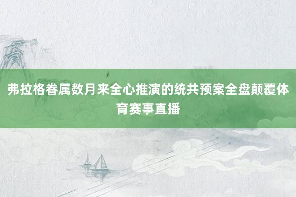 弗拉格眷属数月来全心推演的统共预案全盘颠覆体育赛事直播