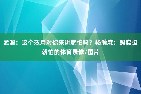 孟超:这个效用对你来讲就怕吗?杨瀚森:照实挺就怕的体育录像/图片