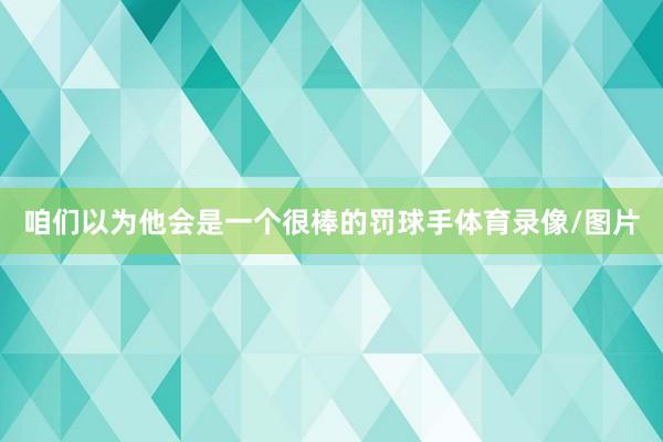 咱们以为他会是一个很棒的罚球手体育录像/图片