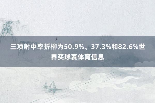 三项射中率折柳为50.9%、37.3%和82.6%世界买球赛体育信息