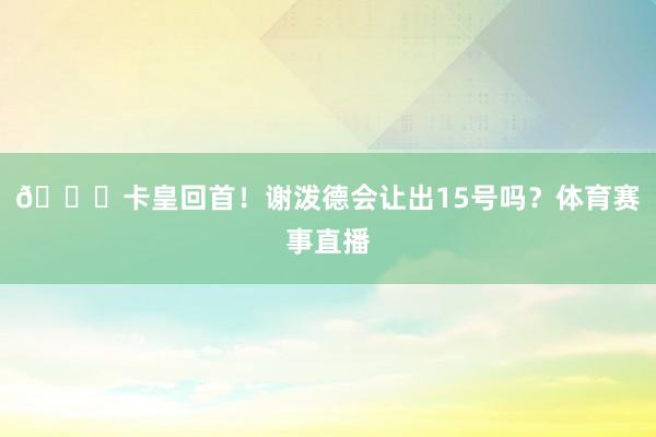 🚀卡皇回首!谢泼德会让出15号吗?体育赛事直播